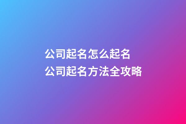 公司起名怎么起名 公司起名方法全攻略-第1张-公司起名-玄机派